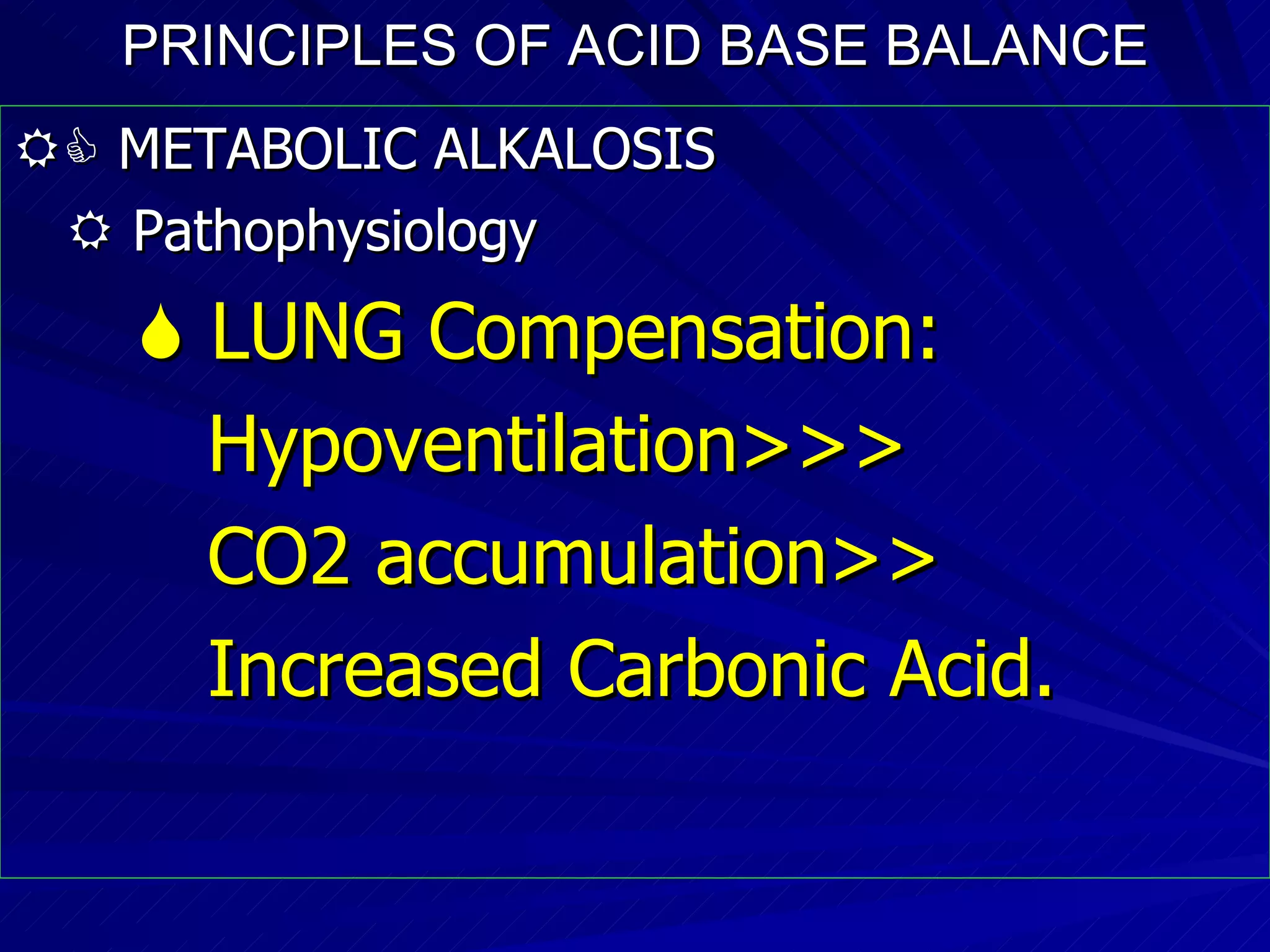 PRINCIPLES OF ACID BASE BALANCE    METABOLIC ALKALOSIS    Pathophysiology    LUNG Compensation: Hypoventilation>>> CO2 accumulation>>  Increased Carbonic Acid. 