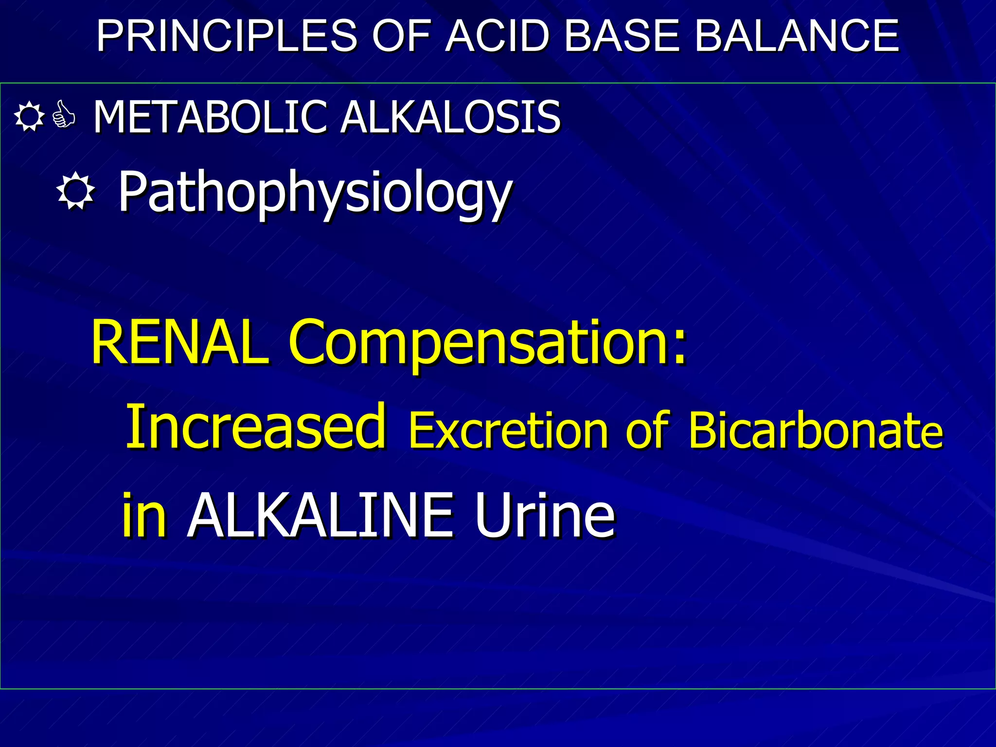 PRINCIPLES OF ACID BASE BALANCE    METABOLIC ALKALOSIS    Pathophysiology RENAL Compensation: Increased  Excretion of   Bicarbonat e  in  ALKALINE Urine 
