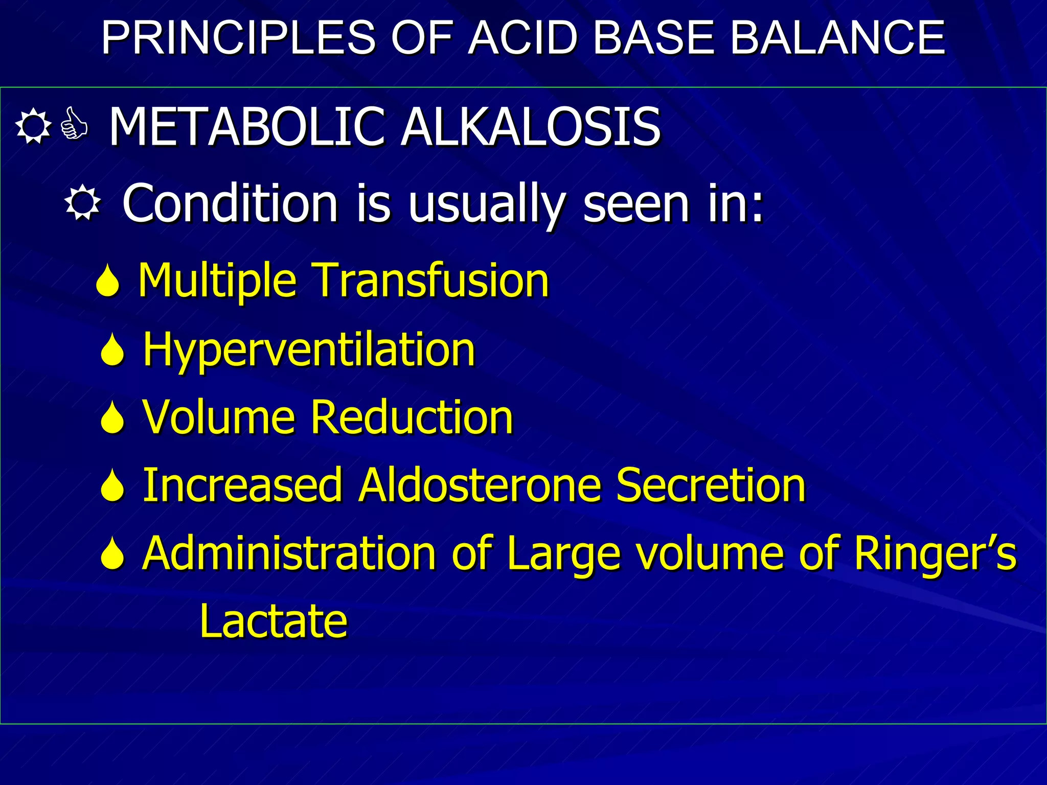 PRINCIPLES OF ACID BASE BALANCE    METABOLIC ALKALOSIS    Condition is usually seen in:    Multiple Transfusion     Hyperventilation     Volume Reduction    Increased Aldosterone Secretion    Administration of Large volume of Ringer’s Lactate 