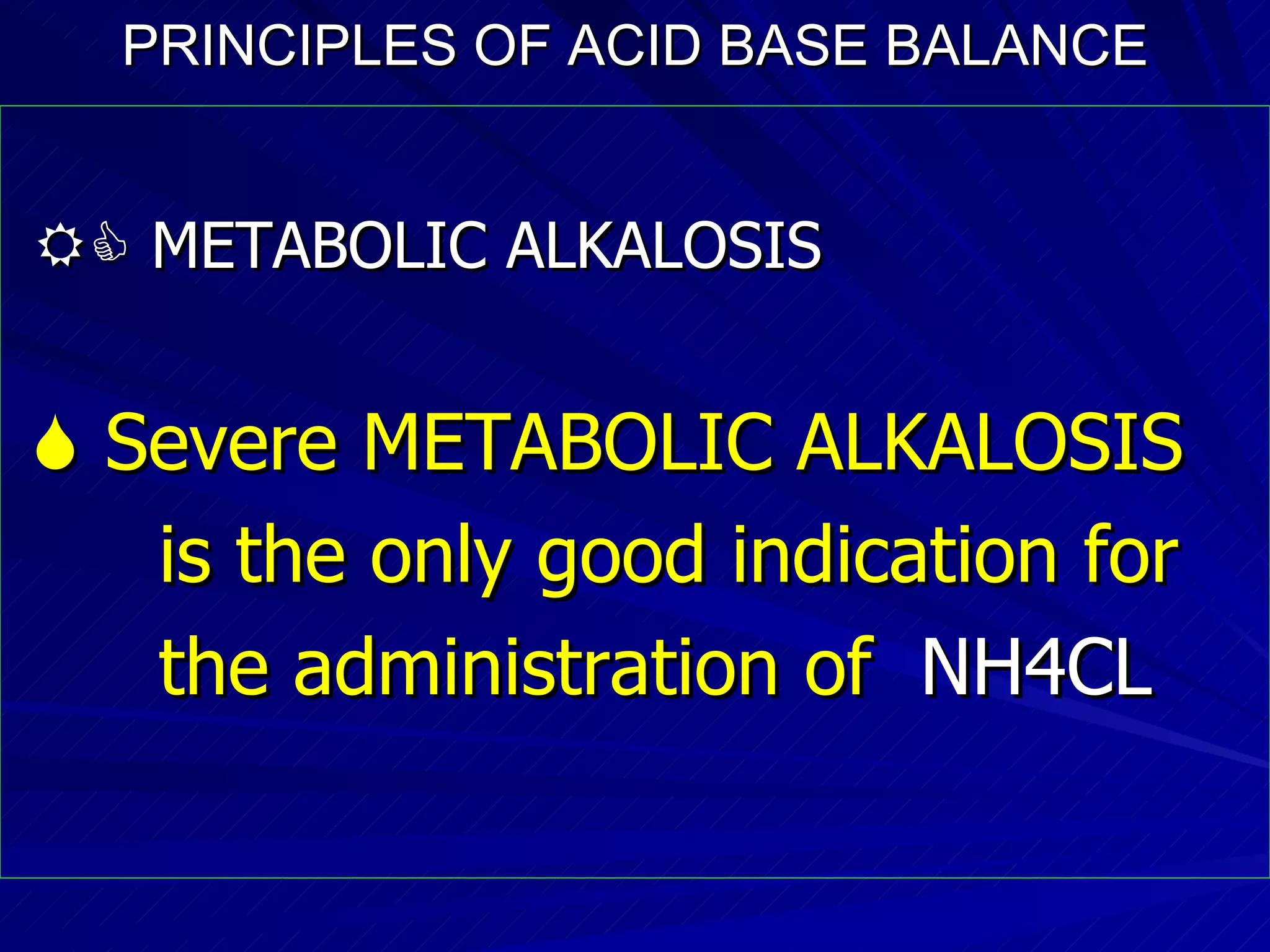 PRINCIPLES OF ACID BASE BALANCE    METABOLIC ALKALOSIS    Severe METABOLIC ALKALOSIS  is the only good indication for the administration of  NH4CL 