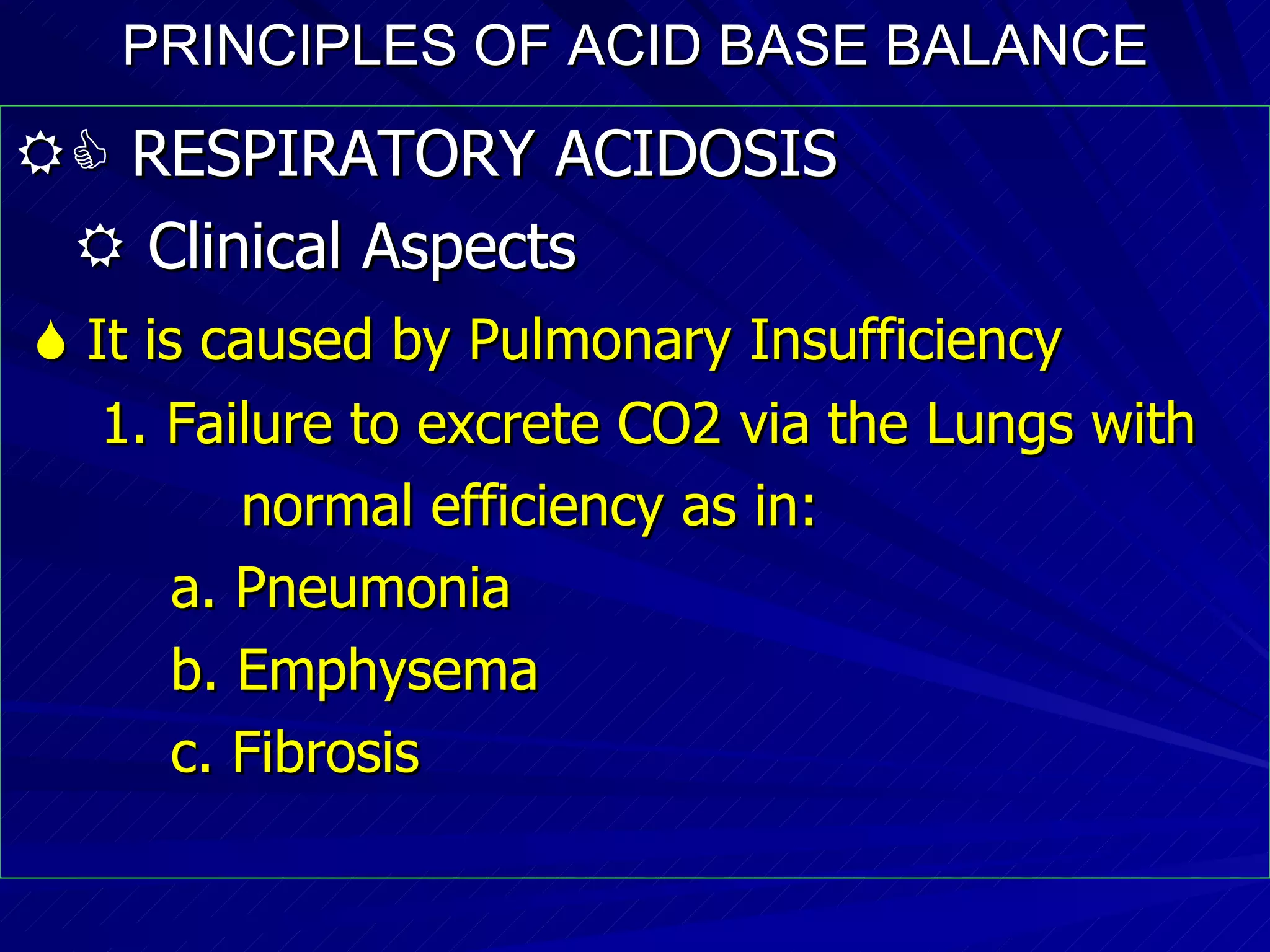 PRINCIPLES OF ACID BASE BALANCE    RESPIRATORY ACIDOSIS    Clinical Aspects    It is caused by Pulmonary Insufficiency 1. Failure to excrete CO2 via the Lungs with normal efficiency as in: a. Pneumonia  b. Emphysema c. Fibrosis 