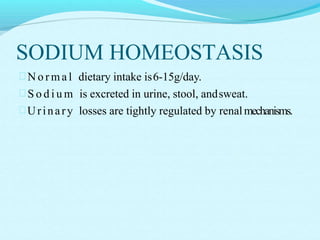 SODIUM HOMEOSTASIS
 N o r m a l dietary intake is6-15g/day.
 S o d i u m is excreted in urine, stool, andsweat.
Urinary losses are tightly regulated by renalmechanisms.
 