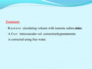 Treatment:
Restore circulating volume with isotonic salinesolution
 A f t e r intravascular vol. correctionhypernatremia
is corrected using free water.
 
