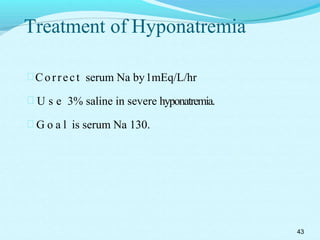 Treatment of Hyponatremia
Correct serum Na by1mEq/L/hr
 U s e 3% saline in severe hyponatremia.
 G o a l is serum Na 130.
43
 