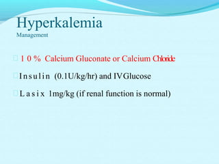 Hyperkalemia
Management
 1 0 % Calcium Gluconate or Calcium Chloride
 Insulin (0.1U/kg/hr) and IVGlucose
 L a s i x 1mg/kg (if renal function is normal)
 