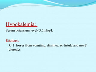 Hypokalemia:
Serum potassium level<3.5mEq/L
Etiology:
 G I losses from vomiting, diarrhea, or fistula and use of
diuretics
 