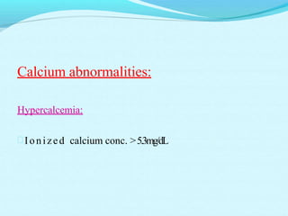 Calcium abnormalities:
Hypercalcemia:
Ionized calcium conc. >5.3mg/dL
 
