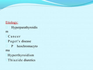 Etiology:
 Hyperparathyroidis
m
 C a n c e r
Paget's disease
 P heochromacyto
ma
Hyperthyroidism
Thiazide diuretics
 