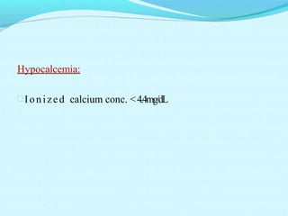 Hypocalcemia:
Ionized calcium conc. <4.4mg/dL
 