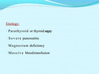 Etiology:
Parathyroid or thyroidsurgery
 S e v e r e pancreatitis
Magnesium deficiency
Massive bloodtransfusion
 
