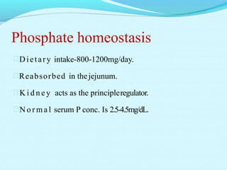 Phosphate homeostasis
Dietary intake-800-1200mg/day.
Reabsorbed in thejejunum.
 K i d n e y acts as the principleregulator.
 N o r m a l serum P conc. Is 2.5-4.5mg/dL.
 