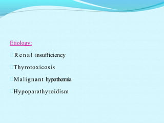 Etiology:
 R e n a l insufficiency
Thyrotoxicosis
Malignant hyperthermia
Hypoparathyroidism
 