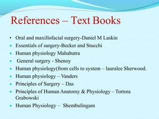 References – Text Books
• Oral and maxillofacial surgery-Daniel M Laskin
 Essentials of surgery-Becker and Stucchi
 Human physiology Mahabatra
 General surgery - Shenoy
 Human physiology(from cells to system – lauralee Sherwood.
 Human physiology – Vanders
 Principles of Surgery – Das
 Principles of Human Anatomy & Physiology – Tortora
Grabowski
 Human Physiology – Shembulingam
 