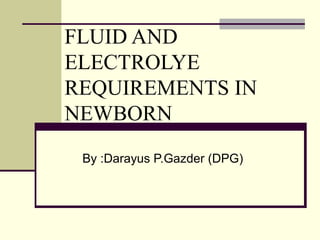 FLUID AND
ELECTROLYE
REQUIREMENTS IN
NEWBORN
By :Darayus P.Gazder (DPG)
 