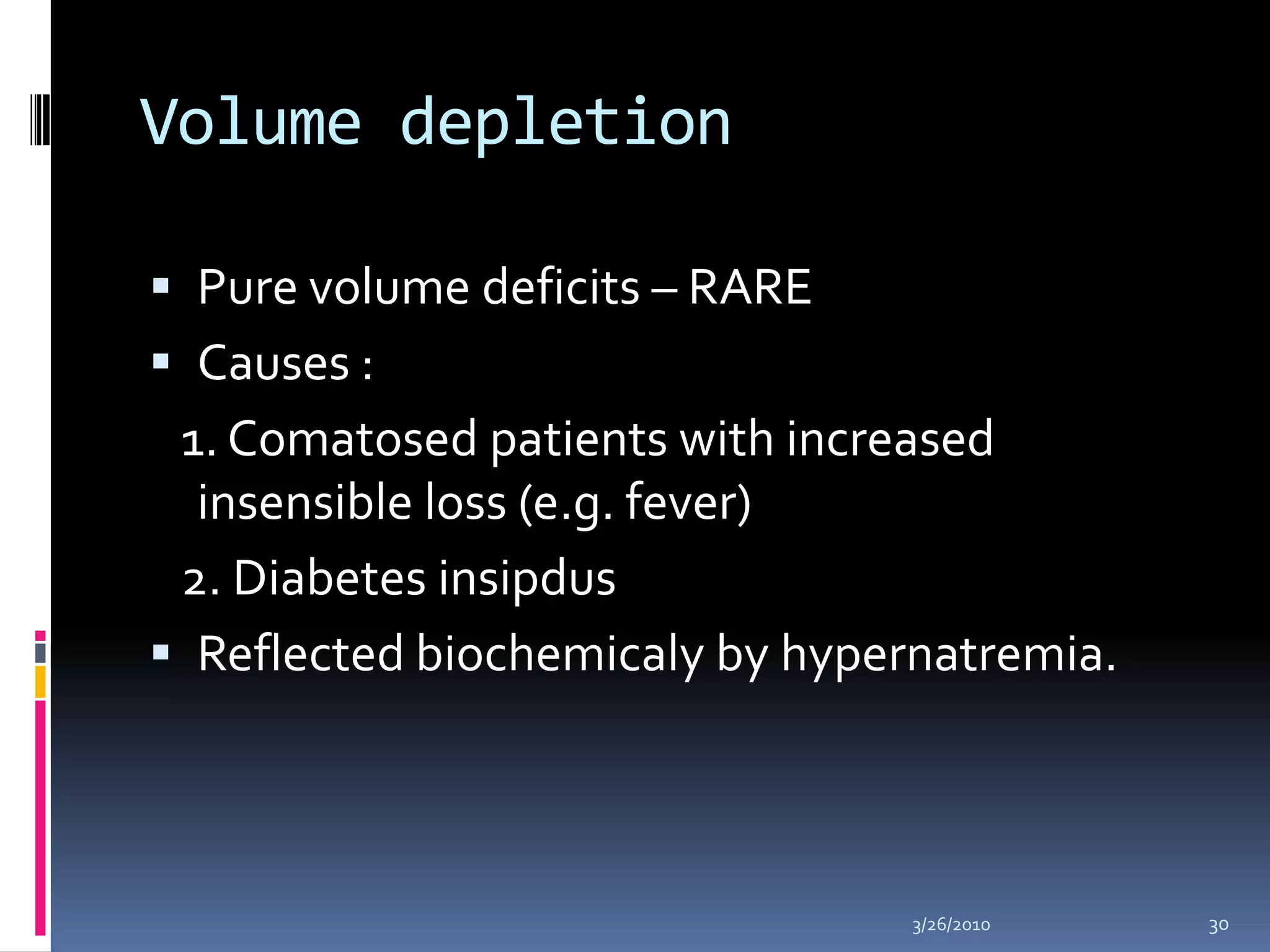 Volume depletionPure volume deficits – RARECauses :    1. Comatosed patients with increased insensible loss (e.g. fever)   2. Diabetes insipdusReflected biochemicalyby hypernatremia.10/5/200930
