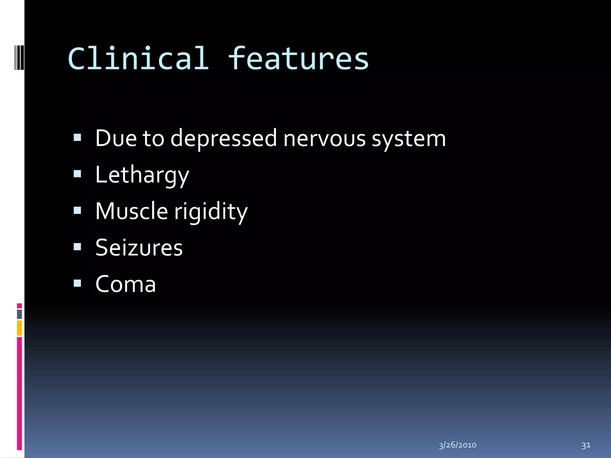 Clinical featuresDue to depressed nervous systemLethargyMuscle rigiditySeizuresComa 10/5/200931