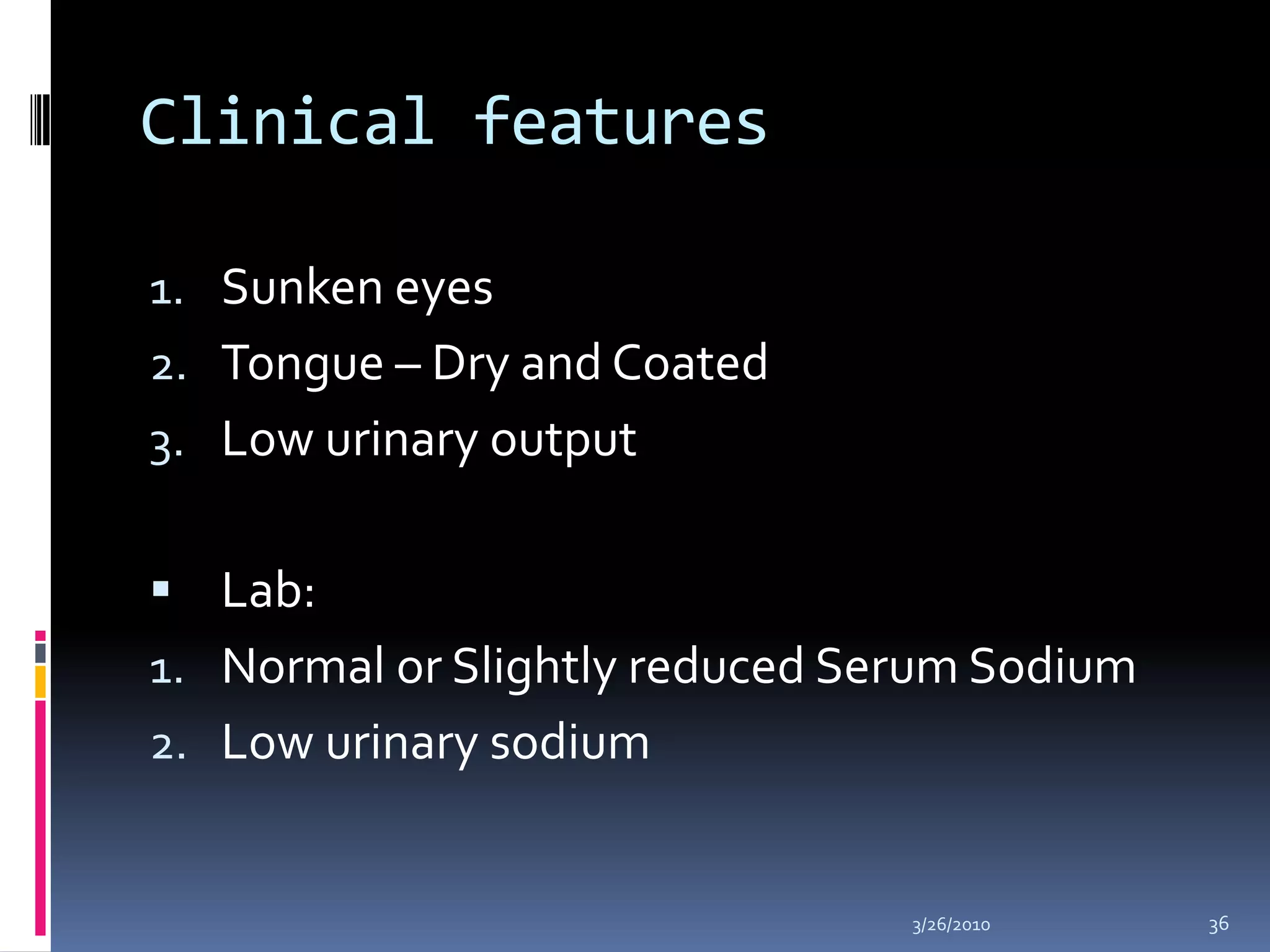 Clinical featuresSunken eyesTongue – Dry and CoatedLow urinary outputLab: Normal or Slightly reduced Serum SodiumLow urinary sodium10/5/200936