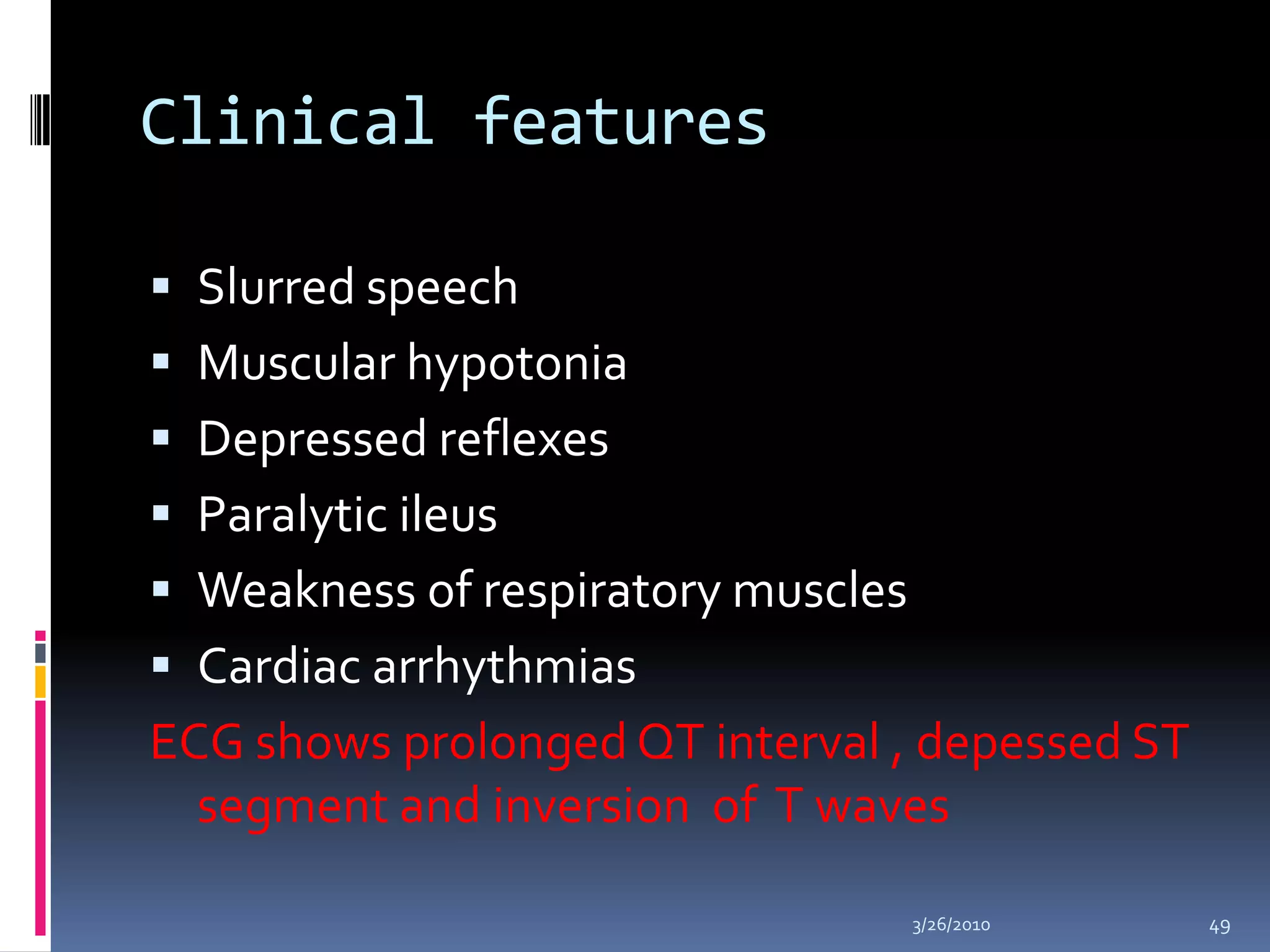 Clinical features Slurred speechMuscular hypotoniaDepressed reflexesParalytic ileusWeakness of respiratory musclesCardiac arrhythmiasECG shows prolonged QT interval , depessed ST segment and inversion  of  T waves10/5/200949