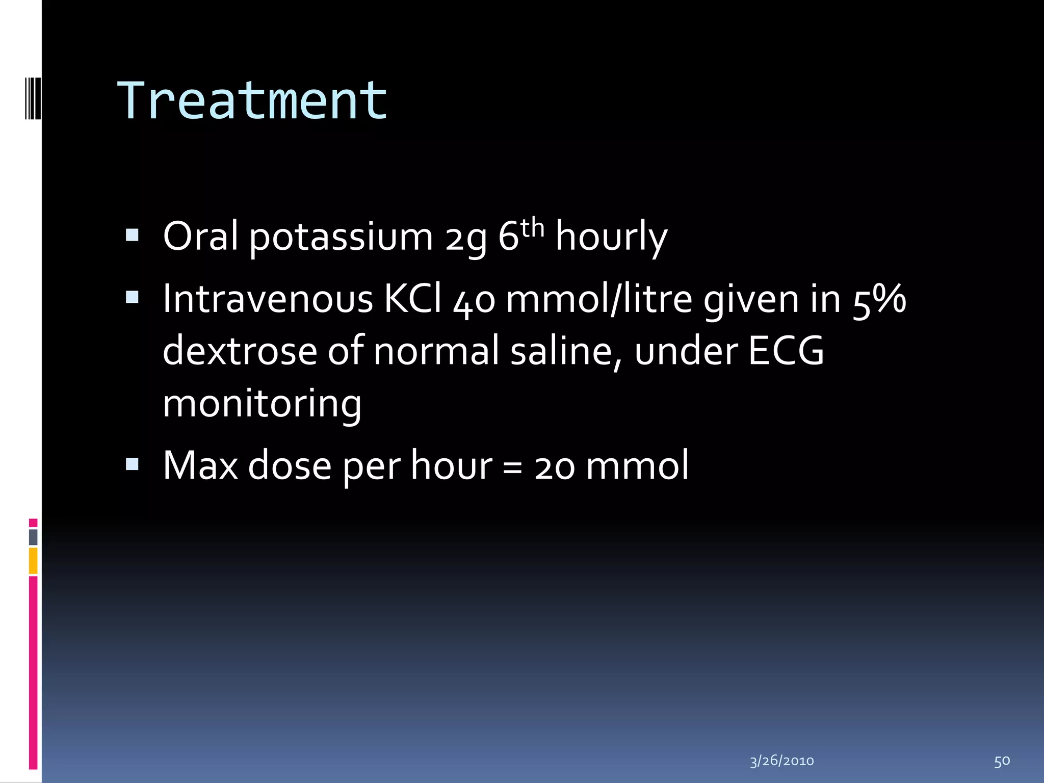 TreatmentOral potassium 2g 6th hourlyIntravenous KCl 40 mmol/litre given in 5% dextrose of normal saline, under ECG monitoringMax dose per hour = 20 mmol10/5/200950