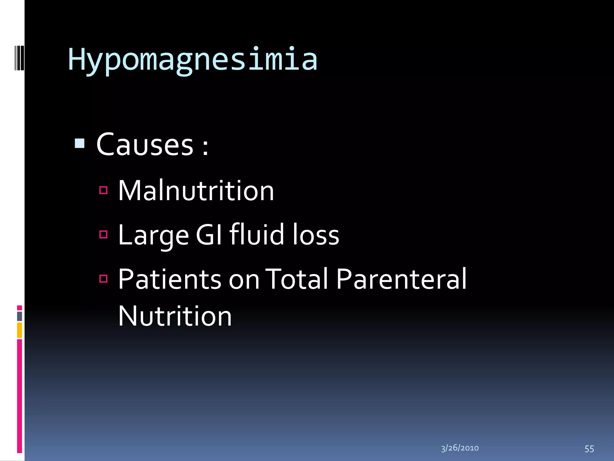 HypomagnesimiaCauses : Malnutrition Large GI fluid lossPatients on Total Parenteral Nutrition 10/5/200955