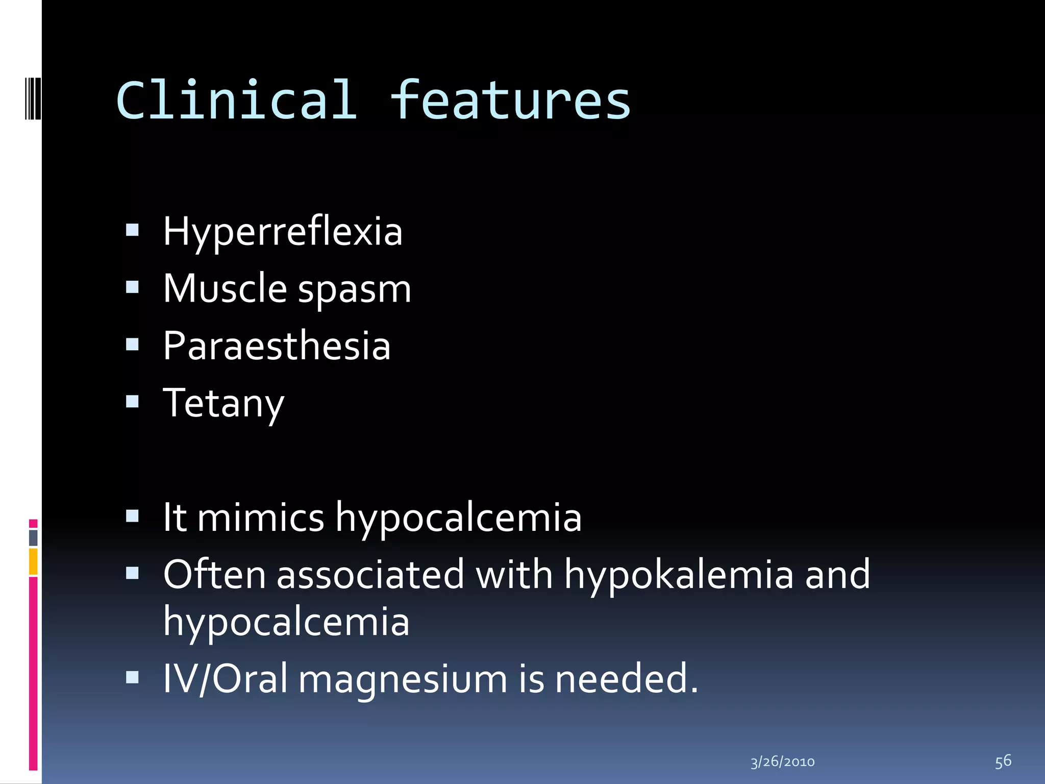 Clinical featuresHyperreflexiaMuscle spasmParaesthesiaTetanyIt mimics hypocalcemiaOften associated with hypokalemia and hypocalcemiaIV/Oral magnesium is needed.10/5/200956