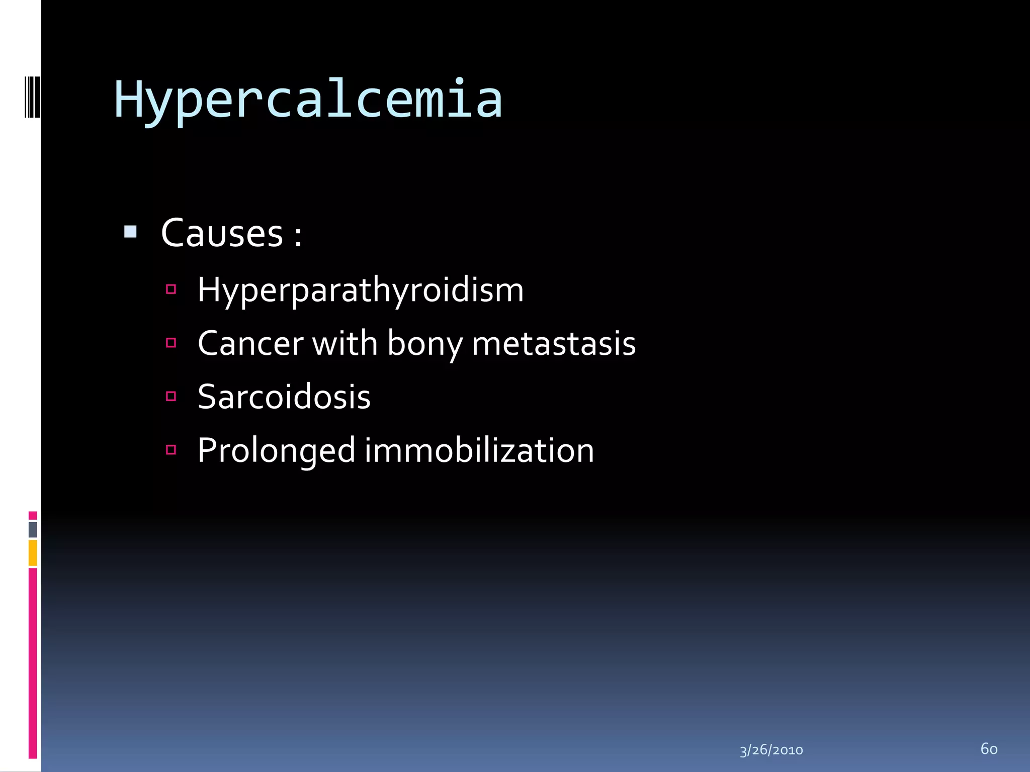 HypercalcemiaCauses :HyperparathyroidismCancer with bony metastasisSarcoidosisProlonged immobilization 10/5/200960