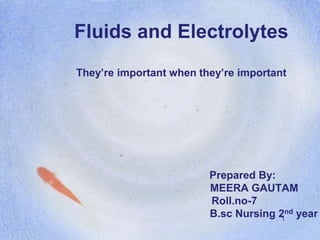 1
Fluids and Electrolytes
They’re important when they’re important
Prepared By:
MEERA GAUTAM
Roll.no-7
B.sc Nursing 2nd year
 