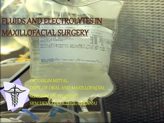 FLUIDS AND ELECTROLYTES IN
MAXILLOFACIAL SURGERY
DR.VARUN MITTAL
DEPT. OF ORAL AND MAXILLOFACIAL
SURGERY (PG STUDENT)
SRM DENTAL COLLEGE, CHENNAI
 