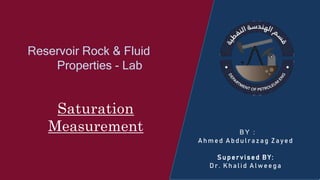 Reservoir Rock & Fluid
Properties - Lab
BY :
Ahmed Abdulrazag Zayed
Supervised BY:
Dr. Khalid Alweega
Saturation
Measurement
 