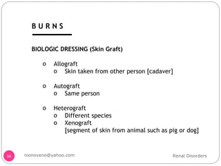 BIOLOGIC DRESSING (Skin Graft) Allograft  Skin taken from other person [cadaver] Autograft  Same person Heterograft  Different species Xenograft  [segment of skin from animal such as pig or dog] Renal Disorders [email_address] B U R N S 