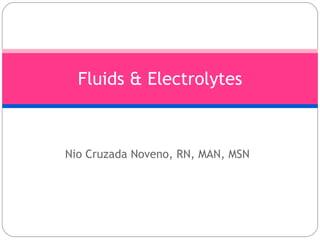 Nio Cruzada Noveno, RN, MAN, MSN Fluids & Electrolytes 