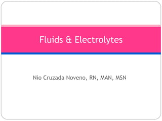 Nio Cruzada Noveno, RN, MAN, MSN Fluids & Electrolytes 
