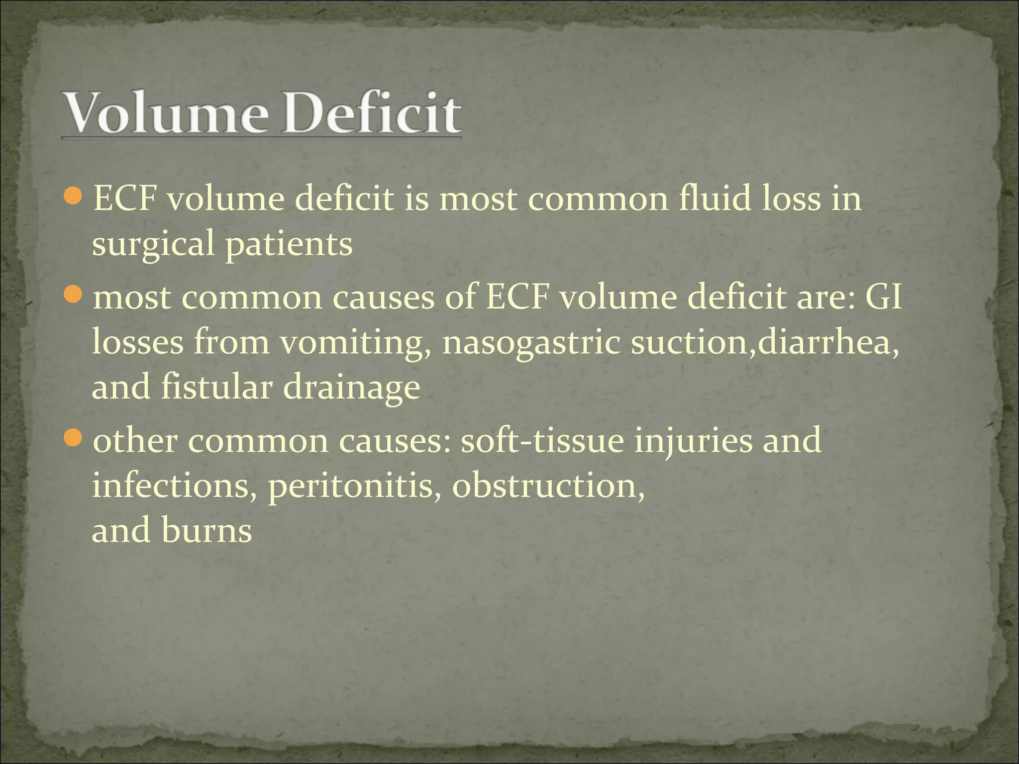 ECF volume deficit is most common fluid loss in
surgical patients
most common causes of ECF volume deficit are: GI
losses from vomiting, nasogastric suction,diarrhea,
and fistular drainage
other common causes: soft-tissue injuries and
infections, peritonitis, obstruction,
and burns
 