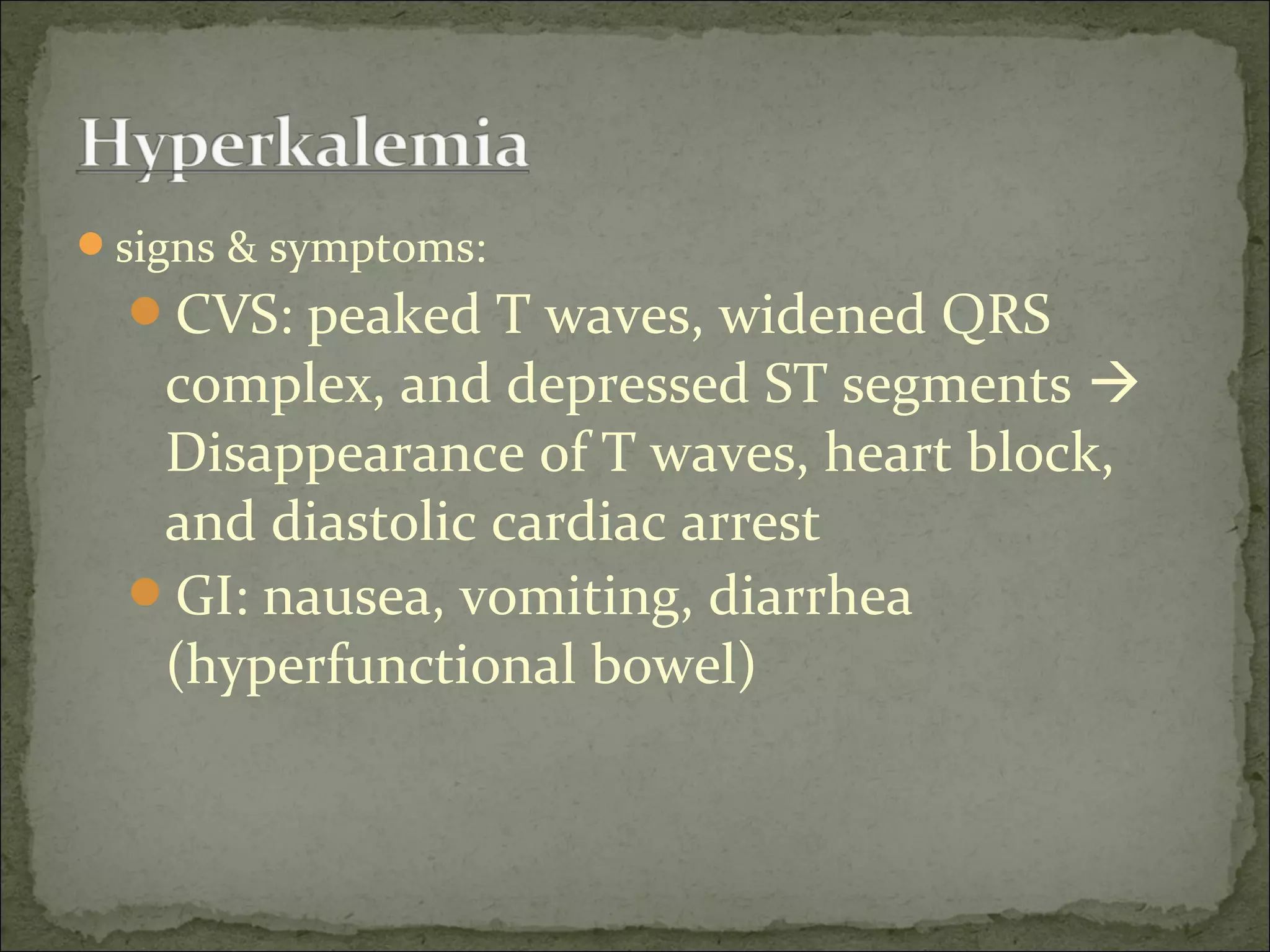 signs & symptoms:
CVS: peaked T waves, widened QRS
complex, and depressed ST segments 
Disappearance of T waves, heart block,
and diastolic cardiac arrest
GI: nausea, vomiting, diarrhea
(hyperfunctional bowel)
 