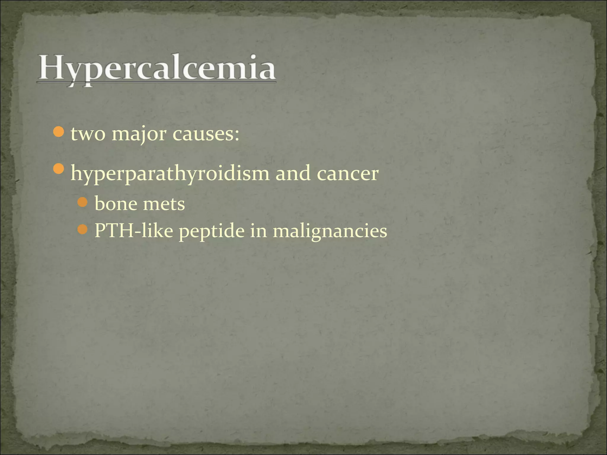 two major causes:
hyperparathyroidism and cancer
bone mets
PTH-like peptide in malignancies
 