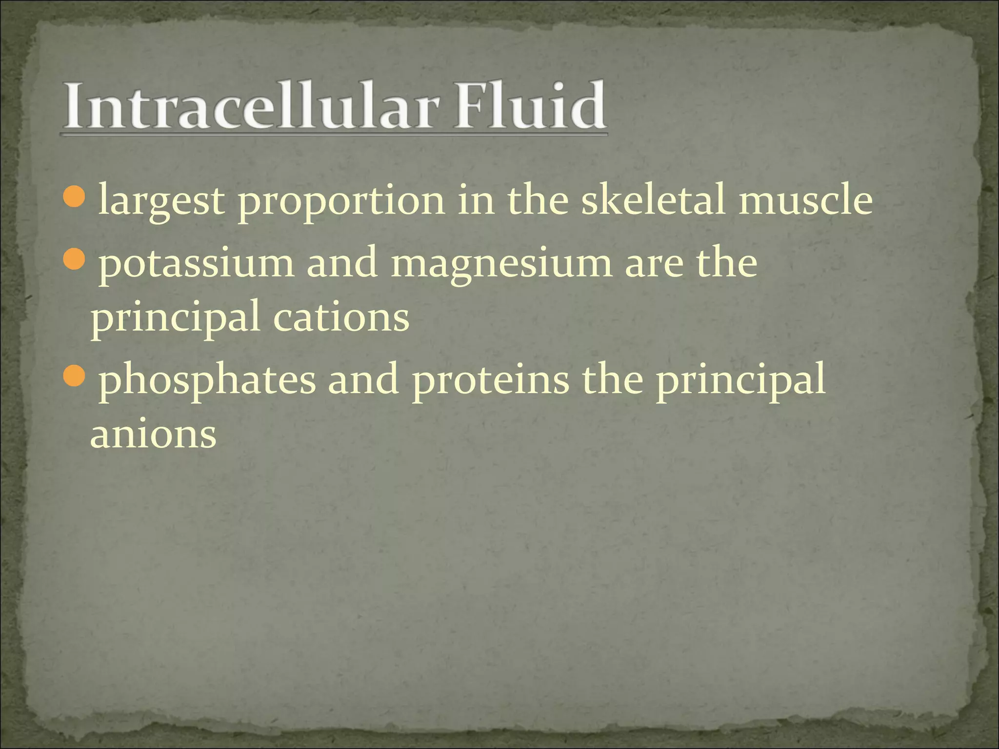 largest proportion in the skeletal muscle
potassium and magnesium are the
principal cations
phosphates and proteins the principal
anions
 