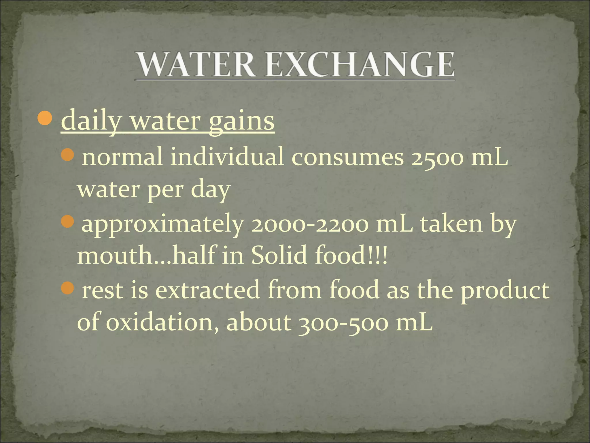 daily water gains
normal individual consumes 2500 mL
water per day
approximately 2000-2200 mL taken by
mouth…half in Solid food!!!
rest is extracted from food as the product
of oxidation, about 300-500 mL
 
