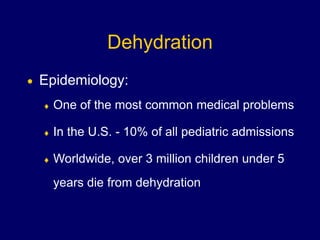 Dehydration
 Epidemiology:
 One of the most common medical problems
 In the U.S. - 10% of all pediatric admissions
 Worldwide, over 3 million children under 5
years die from dehydration
 