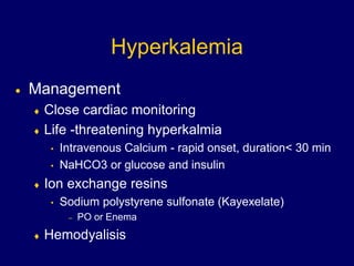 Hyperkalemia
 Management
 Close cardiac monitoring
 Life -threatening hyperkalmia
• Intravenous Calcium - rapid onset, duration< 30 min
• NaHCO3 or glucose and insulin
 Ion exchange resins
• Sodium polystyrene sulfonate (Kayexelate)
– PO or Enema
 Hemodyalisis
 