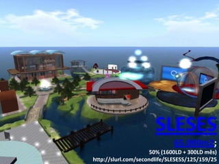 SLESES
                              65.000m2;
                      50% (1600LD + 300LD mês)
http://slurl.com/secondlife/SLESESS/125/159/25
 
