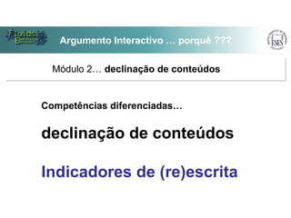 Argumento Interactivo … porquê … porquê ???
        Argumento Interactivo ???

       Módulo 2… declinação de conteúdos


     Competências diferenciadas…


     declinação de conteúdos

     Indicadores de (re)escrita
 