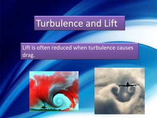 Turbulence and Lift
Lift is often reduced when turbulence causes
drag.

 