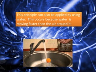 This principle can also be applied by using
water. This occurs because water is
moving faster than the air around it.

 