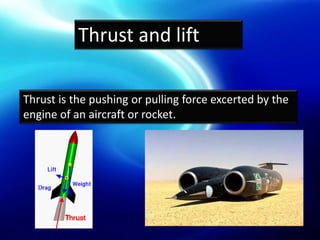 Thrust and lift
Thrust is the pushing or pulling force excerted by the
engine of an aircraft or rocket.

 