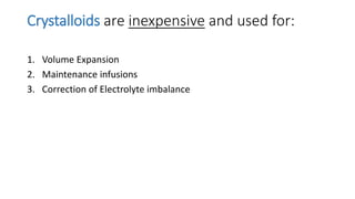 Crystalloids are inexpensive and used for:
1. Volume Expansion
2. Maintenance infusions
3. Correction of Electrolyte imbalance
 