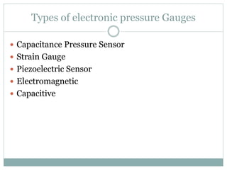Types of electronic pressure Gauges
 Capacitance Pressure Sensor
 Strain Gauge
 Piezoelectric Sensor
 Electromagnetic
 Capacitive
 