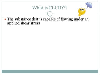 What is FLUID??
 The substance that is capable of flowing under an
applied shear stress
 