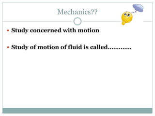 Mechanics??
 Study concerned with motion
 Study of motion of fluid is called………….
 