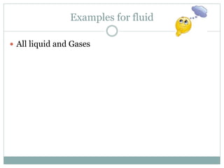 Examples for fluid
 All liquid and Gases
 