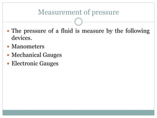 Measurement of pressure
 The pressure of a fluid is measure by the following
devices.
 Manometers
 Mechanical Gauges
 Electronic Gauges
 